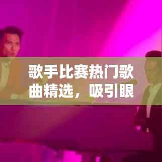 歌手比赛热门歌曲精选,吸引眼球的曲目选择!