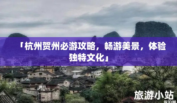 「杭州贺州必游攻略,畅游美景,体验独特文化」