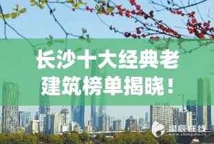 长沙十大经典老建筑榜单揭晓!