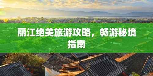 丽江绝美旅游攻略,畅游秘境指南