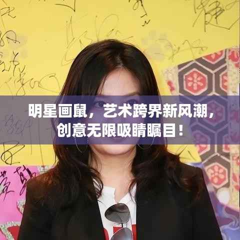 明星画鼠,艺术跨界新风潮,创意无限吸睛瞩目!
