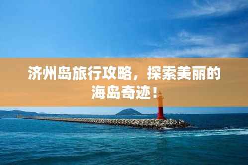 济州岛旅行攻略,探索美丽的海岛奇迹!