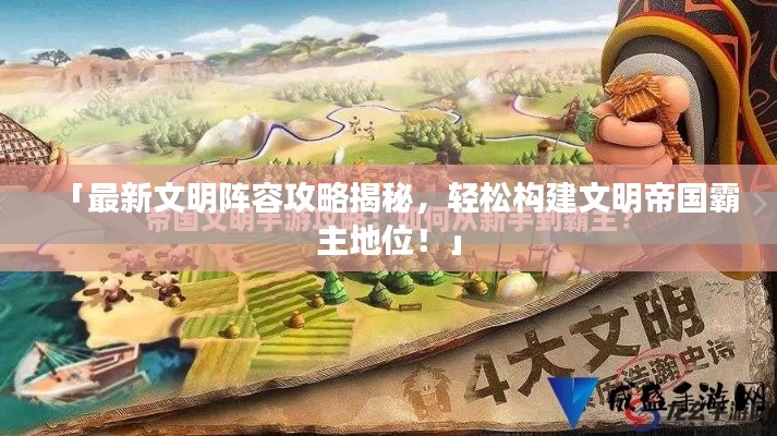 「最新文明阵容攻略揭秘,轻松构建文明帝国霸主地位!」