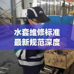 水套维修标准最新规范深度解读