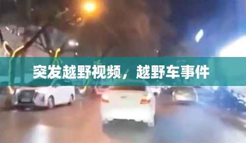 突发越野视频,越野车事件
