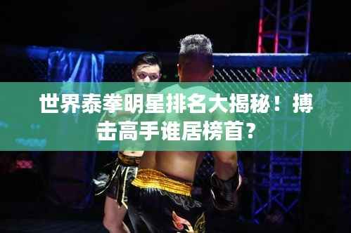 世界泰拳明星排名大揭秘!搏击高手谁居榜首?