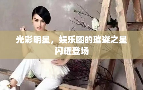 光彩明星,娱乐圈的璀璨之星闪耀登场