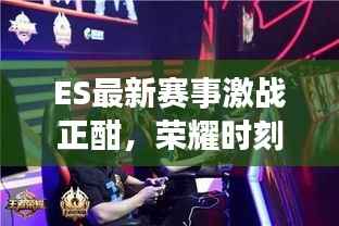 ES最新赛事激战正酣,荣耀时刻不容错过