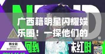 广西籍明星闪耀娱乐圈!一探他们的星路历程