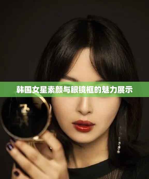 韩国女星素颜与眼镜框的魅力展示