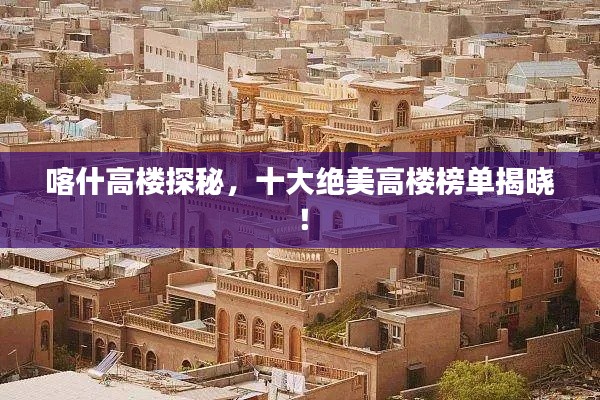 喀什高楼探秘，十大绝美高楼榜单揭晓！