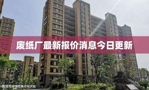 废纸厂最新报价消息今日更新