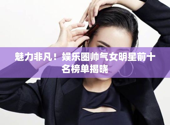 魅力非凡!娱乐圈帅气女明星前十名榜单揭晓