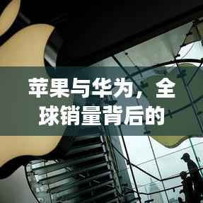苹果与华为,全球销量背后的较量与故事