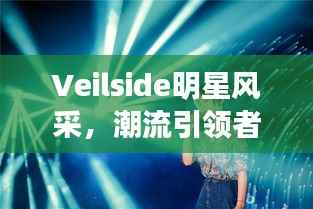 Veilside明星风采，潮流引领者的璀璨光芒